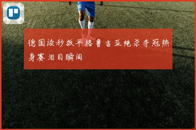 德国读秒扳平格鲁吉亚绝杀夺冠热身赛泪目瞬间