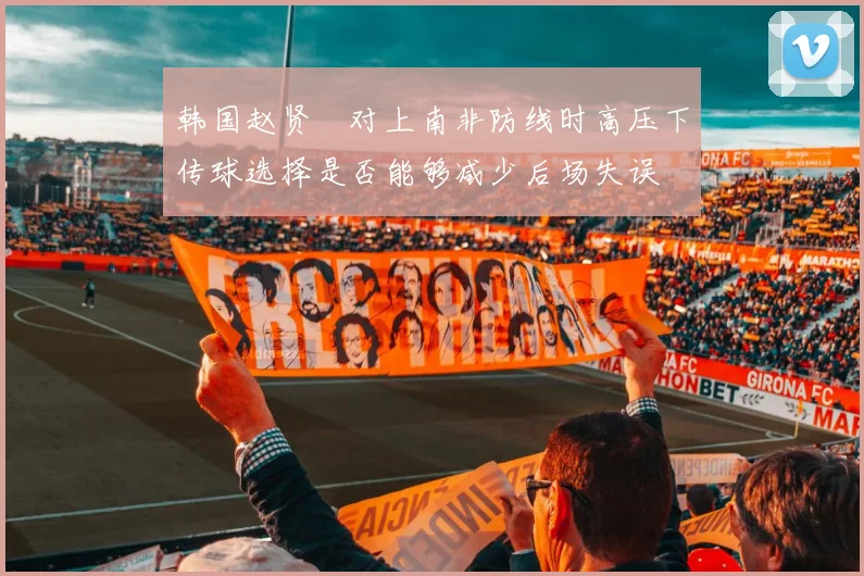 韩国赵贤祐对上南非防线时高压下传球选择是否能够减少后场失误