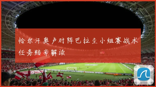 恰尔汗奥卢对阵巴拉圭小组赛战术任务赔率解读