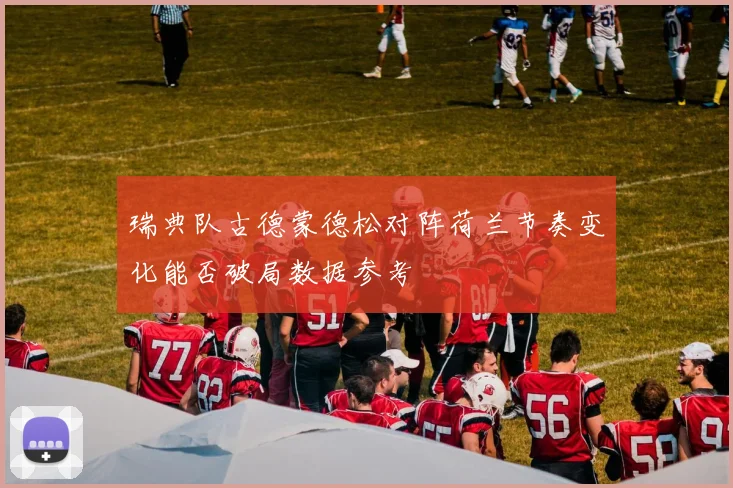 瑞典队古德蒙德松对阵荷兰节奏变化能否破局数据参考
