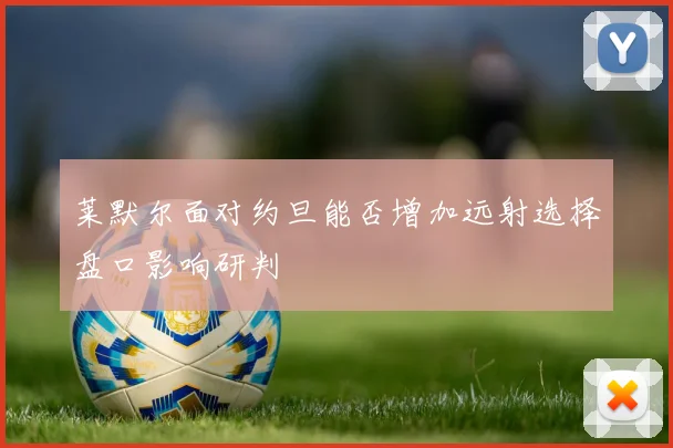莱默尔面对约旦能否增加远射选择盘口影响研判