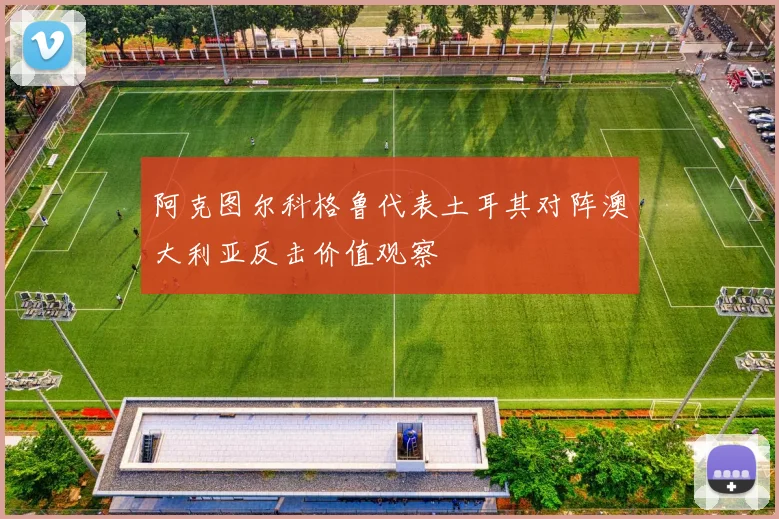阿克图尔科格鲁代表土耳其对阵澳大利亚反击价值观察