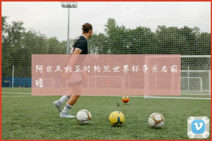 阿尔及利亚对约旦世界杯争头名前瞻