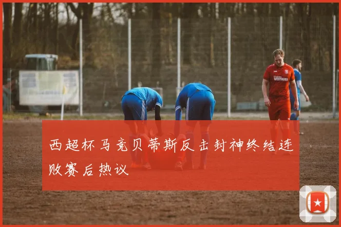 西超杯马竞贝蒂斯反击封神终结连败赛后热议