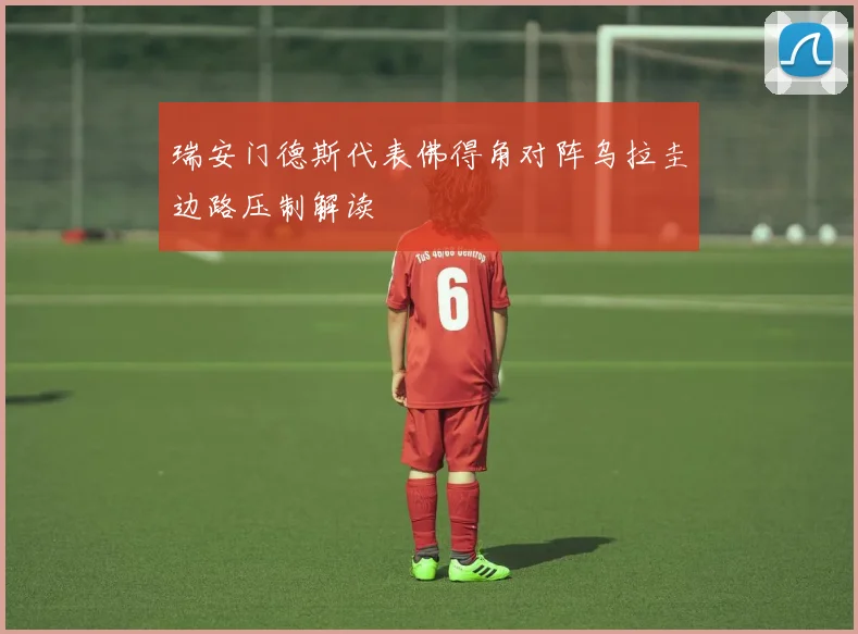 瑞安门德斯代表佛得角对阵乌拉圭边路压制解读