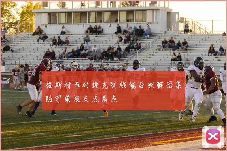 福斯特面对捷克防线能否破解密集防守前场支点看点