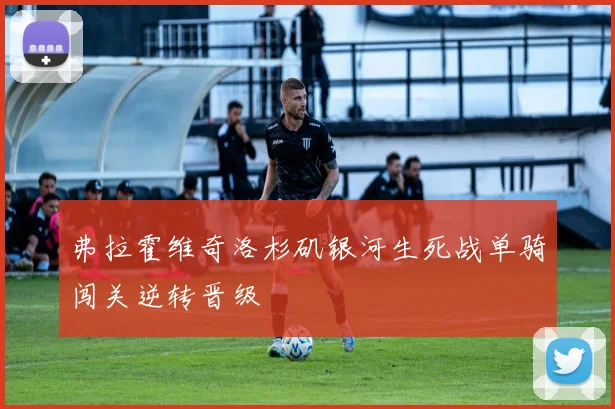 弗拉霍维奇洛杉矶银河生死战单骑闯关逆转晋级