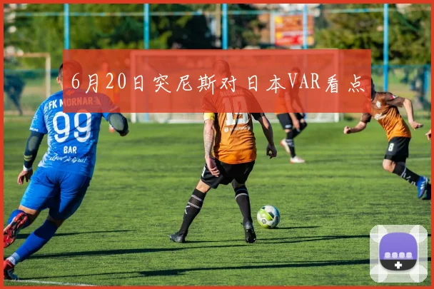 6月20日突尼斯对日本VAR看点