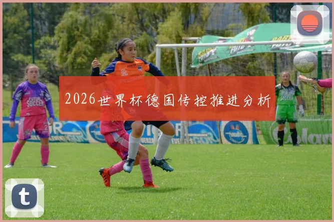 2026世界杯德国传控推进分析