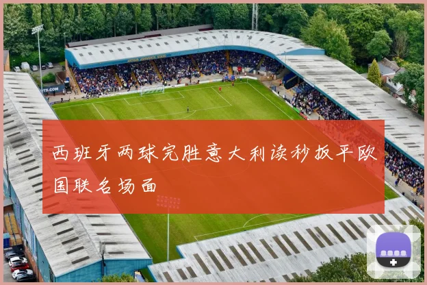 西班牙两球完胜意大利读秒扳平欧国联名场面