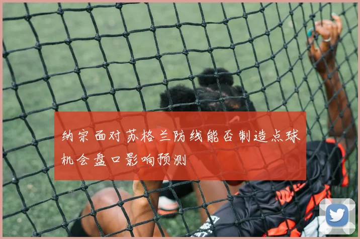 纳宗面对苏格兰防线能否制造点球机会盘口影响预测