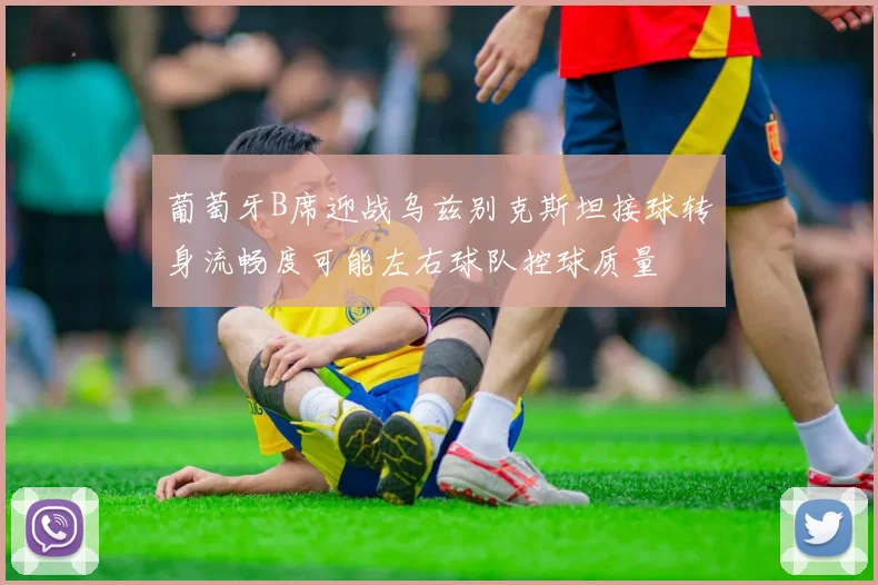 葡萄牙B席迎战乌兹别克斯坦接球转身流畅度可能左右球队控球质量