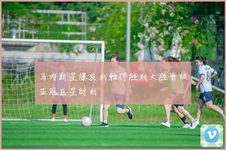 马内新星爆发利雅得胜利大胜晋级亚冠巨星时刻