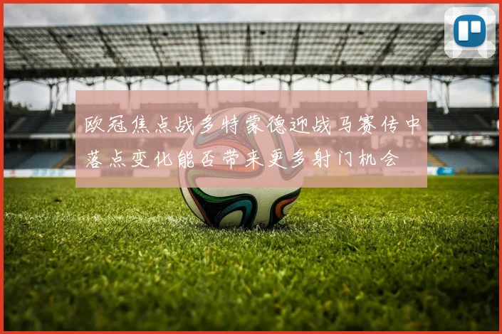 欧冠焦点战多特蒙德迎战马赛传中落点变化能否带来更多射门机会