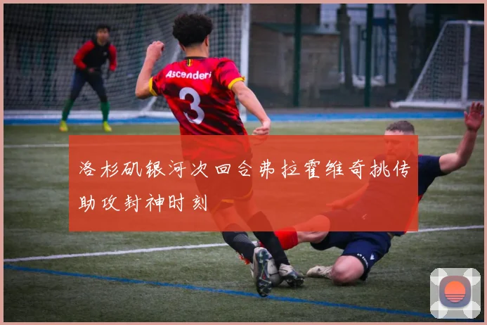 洛杉矶银河次回合弗拉霍维奇挑传助攻封神时刻
