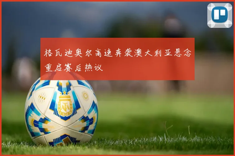 格瓦迪奥尔高速奔袭澳大利亚悬念重启赛后热议