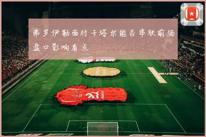 弗罗伊勒面对卡塔尔能否串联前场盘口影响看点