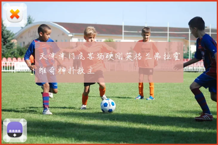 天津津门虎客场硬刚英格兰弗拉霍维奇神扑救主