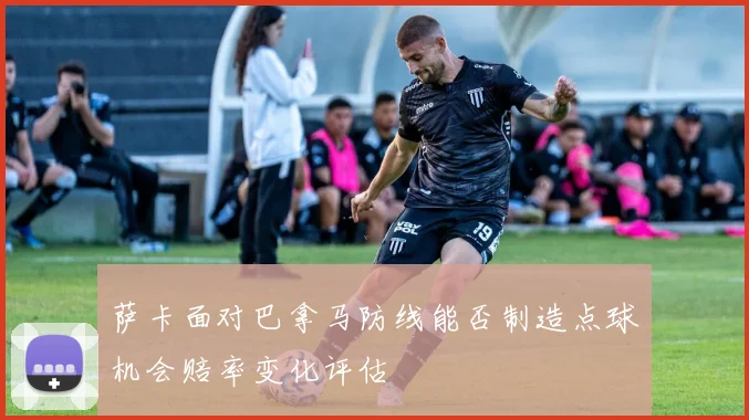 萨卡面对巴拿马防线能否制造点球机会赔率变化评估