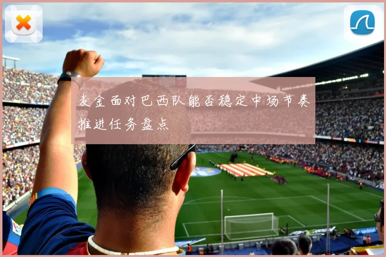 麦金面对巴西队能否稳定中场节奏推进任务盘点