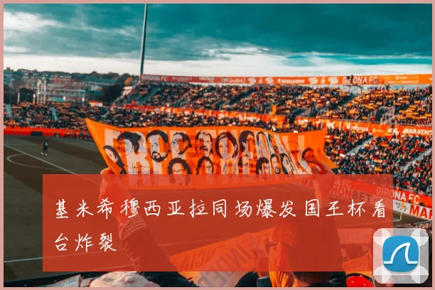 基米希穆西亚拉同场爆发国王杯看台炸裂