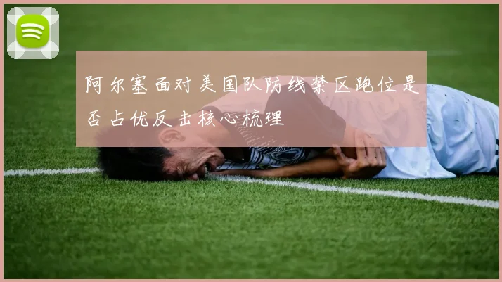 阿尔塞面对美国队防线禁区跑位是否占优反击核心梳理