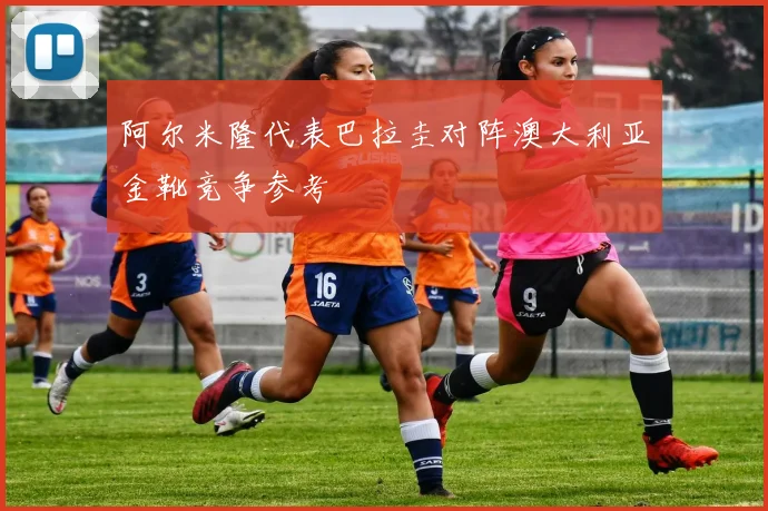 阿尔米隆代表巴拉圭对阵澳大利亚金靴竞争参考