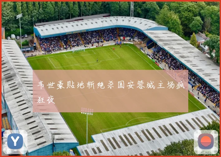 韦世豪贴地斩绝杀国安蓉城主场疯狂夜