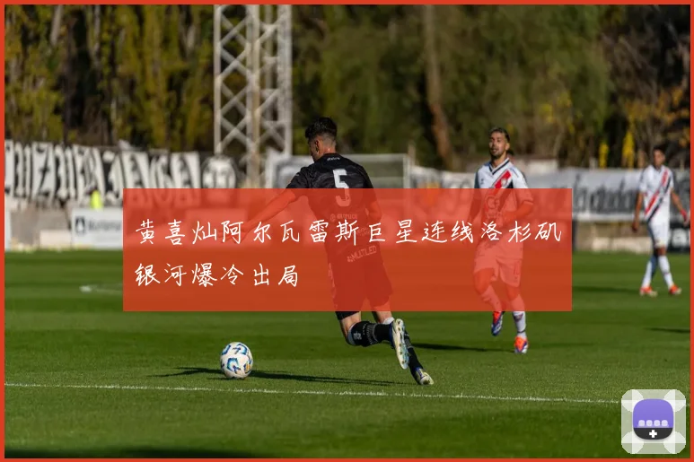黄喜灿阿尔瓦雷斯巨星连线洛杉矶银河爆冷出局