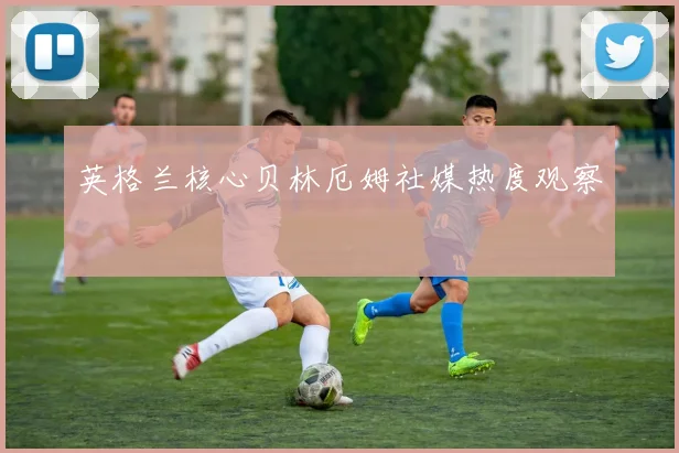 英格兰核心贝林厄姆社媒热度观察