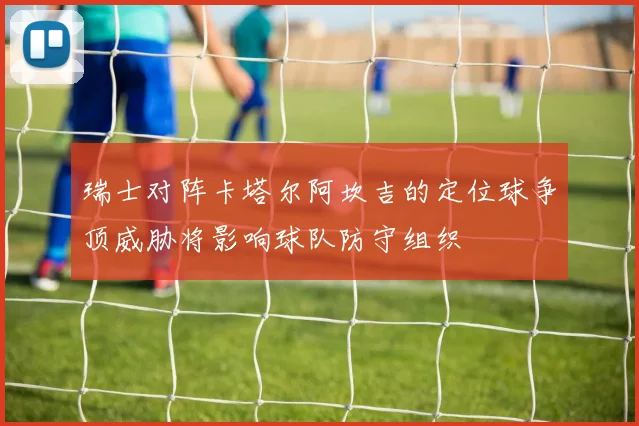 瑞士对阵卡塔尔阿坎吉的定位球争顶威胁将影响球队防守组织