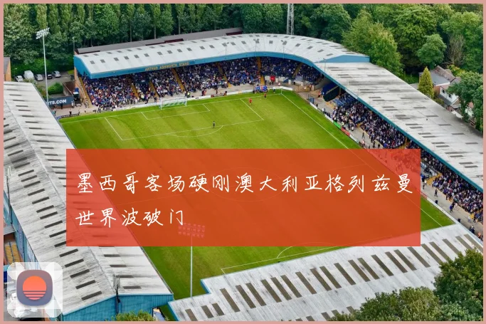 墨西哥客场硬刚澳大利亚格列兹曼世界波破门