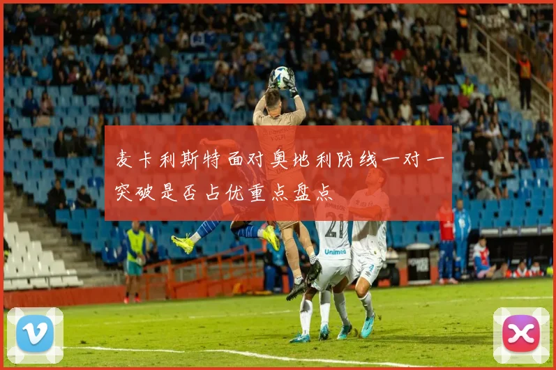 麦卡利斯特面对奥地利防线一对一突破是否占优重点盘点
