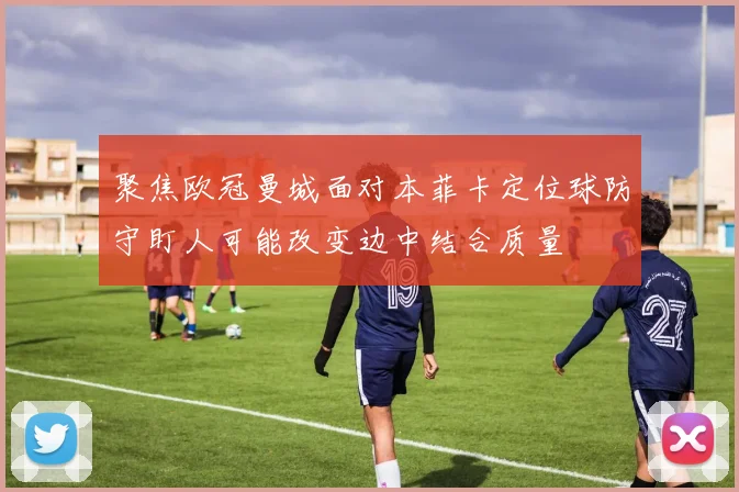 聚焦欧冠曼城面对本菲卡定位球防守盯人可能改变边中结合质量