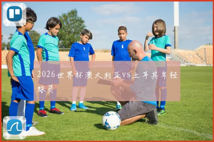 2026世界杯澳大利亚vs土耳其年轻球员