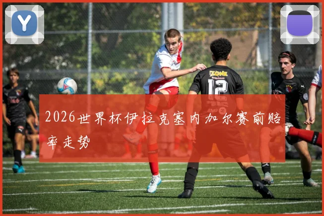 2026世界杯伊拉克塞内加尔赛前赔率走势