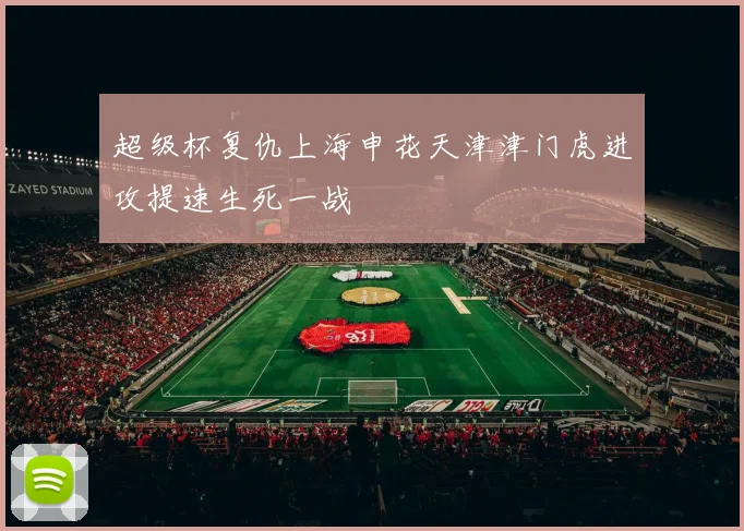 超级杯复仇上海申花天津津门虎进攻提速生死一战