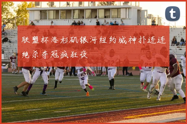 联盟杯洛杉矶银河纽约城神扑连连绝杀夺冠疯狂夜