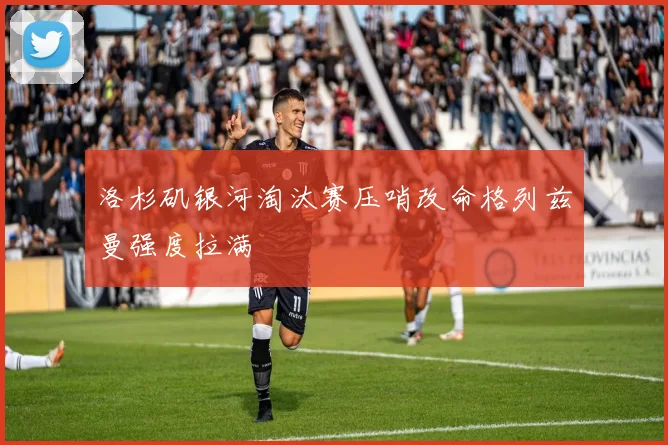 洛杉矶银河淘汰赛压哨改命格列兹曼强度拉满