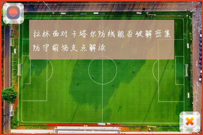 拉林面对卡塔尔防线能否破解密集防守前场支点解读