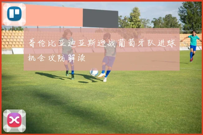 哥伦比亚迪亚斯迎战葡萄牙队进球机会攻防解读