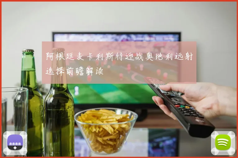 阿根廷麦卡利斯特迎战奥地利远射选择前瞻解读