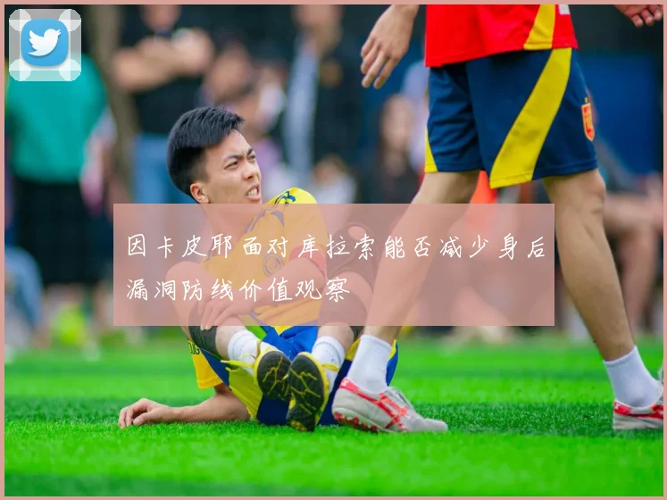 因卡皮耶面对库拉索能否减少身后漏洞防线价值观察