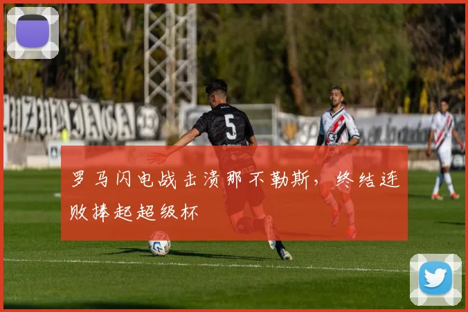 罗马闪电战击溃那不勒斯，终结连败捧起超级杯