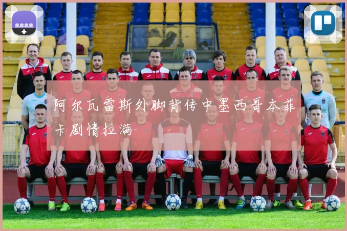 阿尔瓦雷斯外脚背传中墨西哥本菲卡剧情拉满