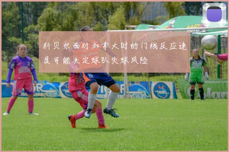 科贝尔面对加拿大时的门线反应速度可能决定球队失球风险