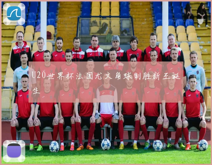 U20世界杯法国尤文角球制胜新王诞生