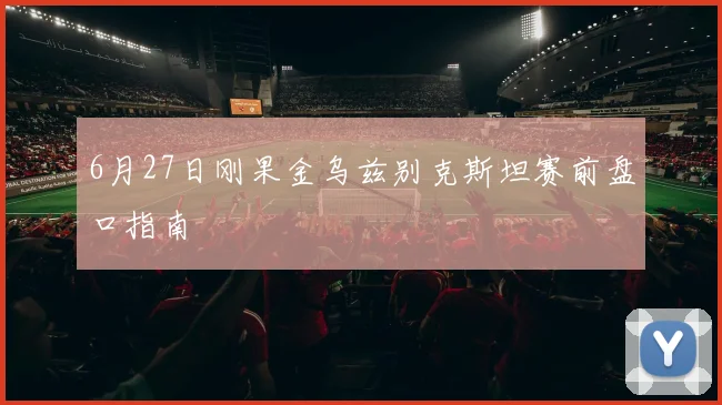 6月27日刚果金乌兹别克斯坦赛前盘口指南