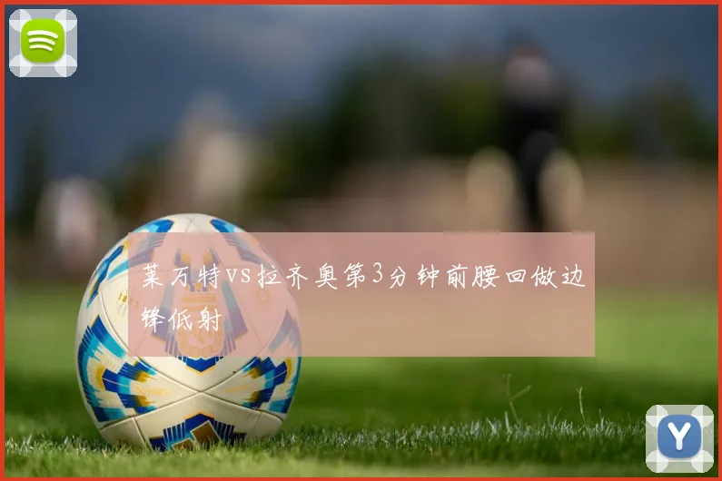 莱万特vs拉齐奥第3分钟前腰回做边锋低射