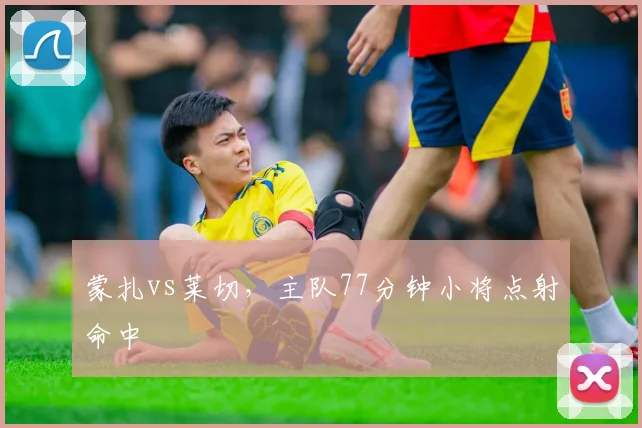 蒙扎vs莱切,主队77分钟小将点射命中